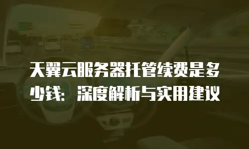 天翼云服务器托管续费是多少钱：深度解析与实用建议