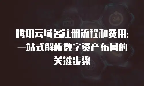 腾讯云域名注册流程和费用：一站式解析数字资产布局的关键步骤