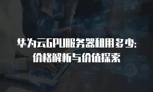 华为云GPU服务器租用多少：价格解析与价值探索