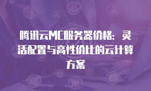 腾讯云MC服务器价格：灵活配置与高性价比的云计算方案