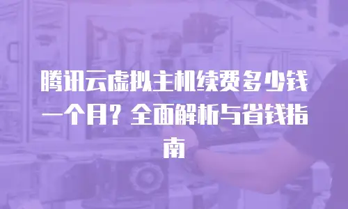 腾讯云虚拟主机续费多少钱一个月？全面解析与省钱指南