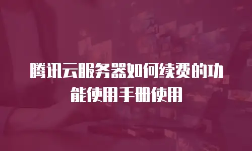 腾讯云服务器如何续费的功能使用手册使用