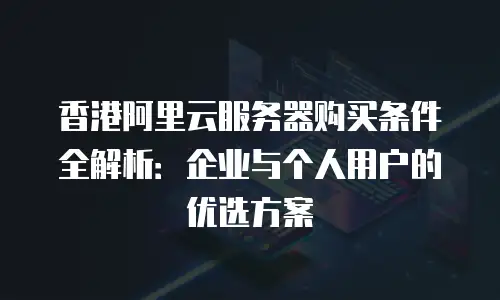 香港阿里云服务器购买条件全解析：企业与个人用户的优选方案