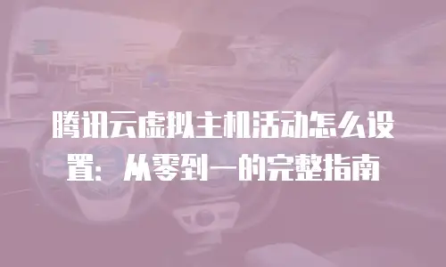 腾讯云虚拟主机活动怎么设置：从零到一的完整指南