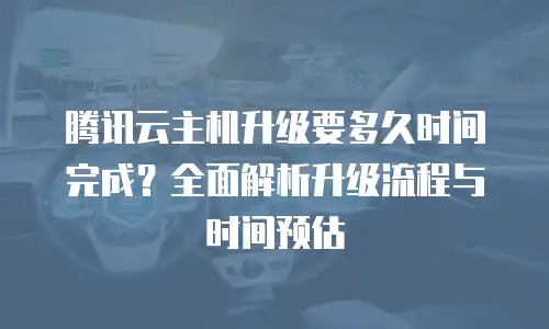 腾讯云主机升级要多久时间完成？全面解析升级流程与时间预估