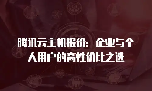 腾讯云主机报价：企业与个人用户的高性价比之选