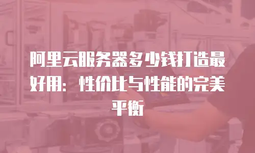 阿里云服务器多少钱打造最好用：性价比与性能的完美平衡