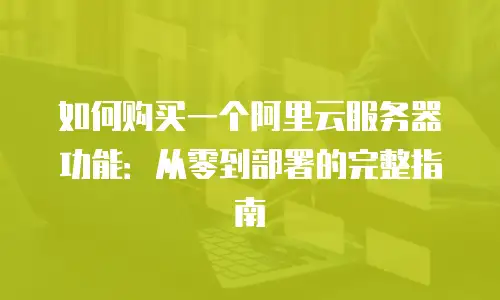 如何购买一个阿里云服务器功能：从零到部署的完整指南