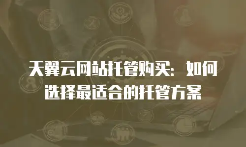 天翼云网站托管购买：如何选择最适合的托管方案