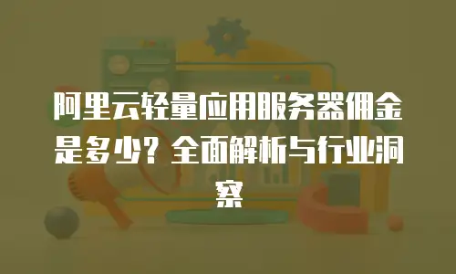 阿里云轻量应用服务器佣金是多少？全面解析与行业洞察