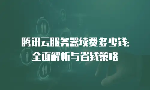 腾讯云服务器续费多少钱：全面解析与省钱策略