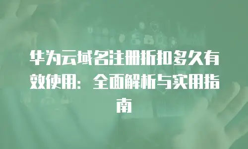 华为云域名注册折扣多久有效使用：全面解析与实用指南