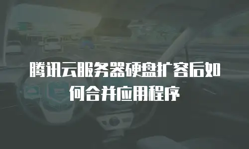 腾讯云服务器硬盘扩容后如何合并应用程序