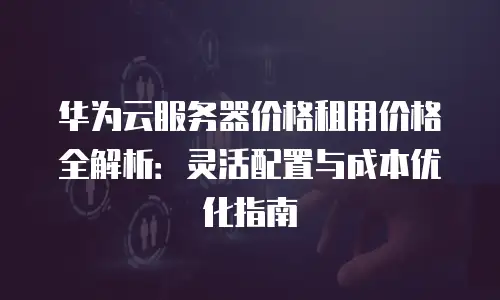 华为云服务器价格租用价格全解析：灵活配置与成本优化指南