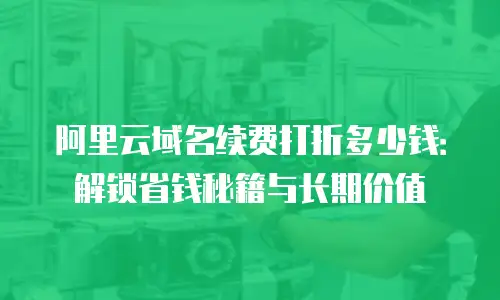阿里云域名续费打折多少钱：解锁省钱秘籍与长期价值