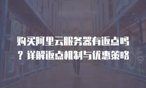 购买阿里云服务器有返点吗？详解返点机制与优惠策略
