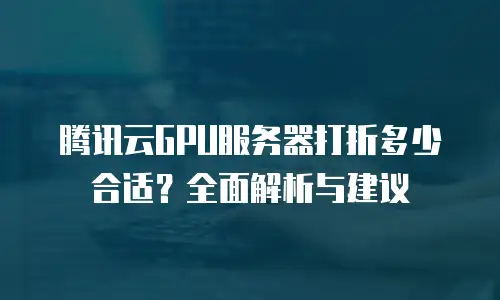 腾讯云GPU服务器打折多少合适？全面解析与建议