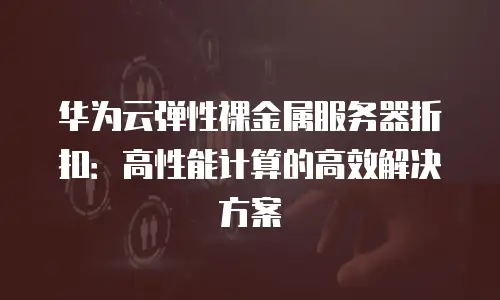 华为云弹性裸金属服务器折扣：高性能计算的高效解决方案
