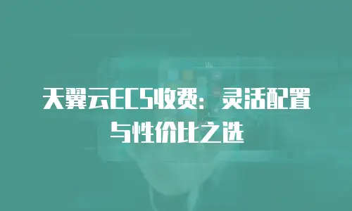 天翼云ECS收费：灵活配置与性价比之选