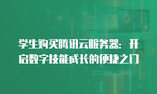 学生购买腾讯云服务器：开启数字技能成长的便捷之门