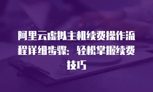 阿里云虚拟主机续费操作流程详细步骤：轻松掌握续费技巧