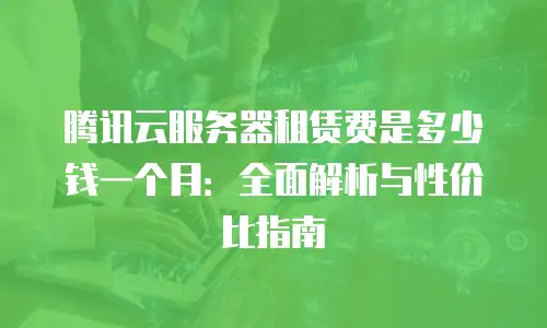 腾讯云服务器租赁费是多少钱一个月：全面解析与性价比指南