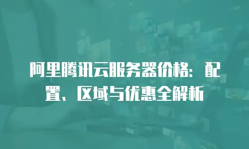 阿里腾讯云服务器价格：配置、区域与优惠全解析