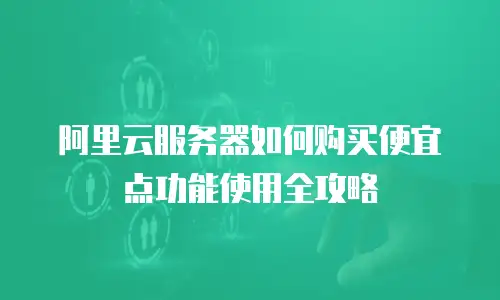 阿里云服务器如何购买便宜点功能使用全攻略