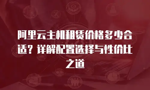 阿里云主机租赁价格多少合适？详解配置选择与性价比之道