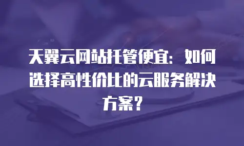天翼云网站托管便宜：如何选择高性价比的云服务解决方案？