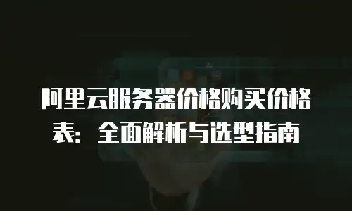 阿里云服务器价格购买价格表：全面解析与选型指南