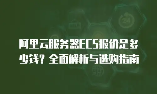 阿里云服务器ECS报价是多少钱？全面解析与选购指南