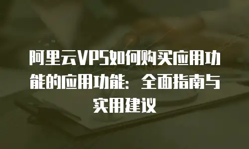阿里云VPS如何购买应用功能的应用功能：全面指南与实用建议