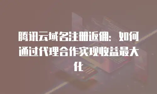 腾讯云域名注册返佣：如何通过代理合作实现收益最大化