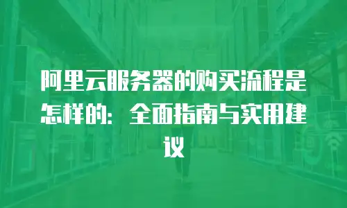 阿里云服务器的购买流程是怎样的：全面指南与实用建议