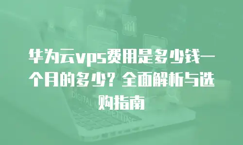华为云vps费用是多少钱一个月的多少？全面解析与选购指南