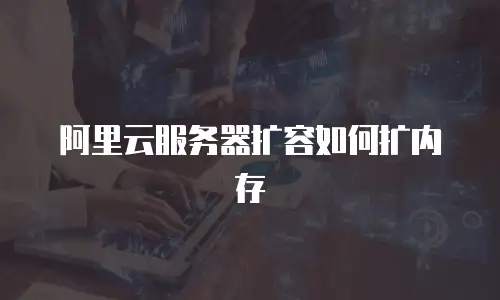 阿里云服务器扩容如何扩内存