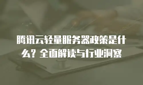 腾讯云轻量服务器政策是什么？全面解读与行业洞察