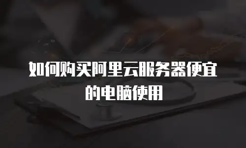 如何购买阿里云服务器便宜的电脑使用