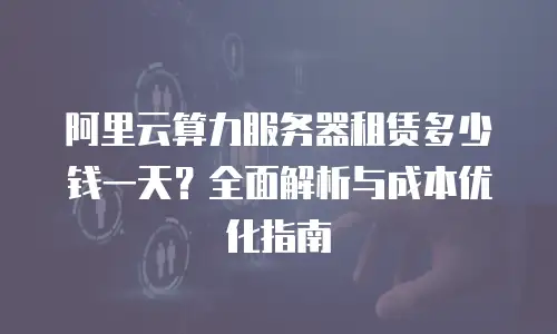 阿里云算力服务器租赁多少钱一天？全面解析与成本优化指南