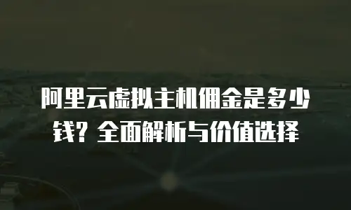 阿里云虚拟主机佣金是多少钱？全面解析与价值选择