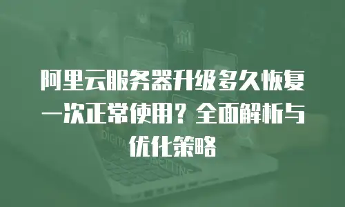 阿里云服务器升级多久恢复一次正常使用？全面解析与优化策略