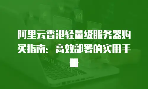 阿里云香港轻量级服务器购买指南：高效部署的实用手册