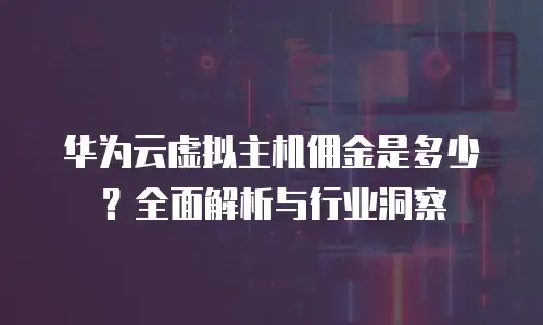 华为云虚拟主机佣金是多少？全面解析与行业洞察