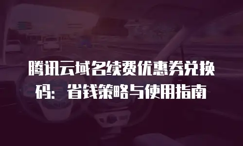 腾讯云域名续费优惠券兑换码：省钱策略与使用指南