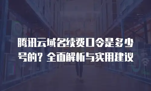 腾讯云域名续费口令是多少号的？全面解析与实用建议