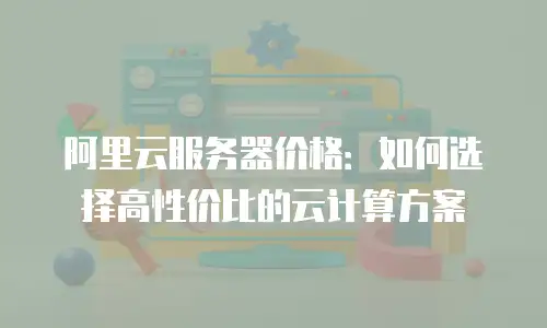 阿里云服务器价格：如何选择高性价比的云计算方案