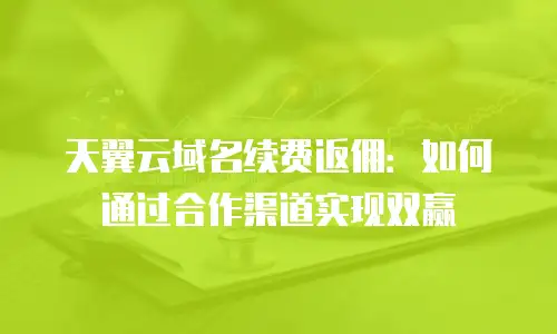 天翼云域名续费返佣：如何通过合作渠道实现双赢