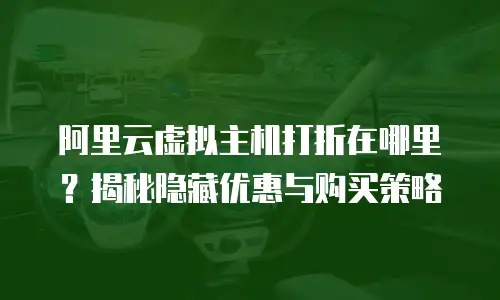 阿里云虚拟主机打折在哪里？揭秘隐藏优惠与购买策略