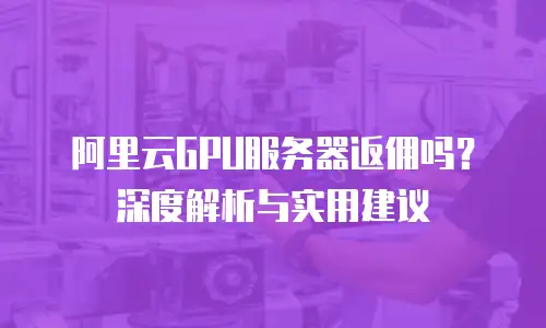 阿里云GPU服务器返佣吗？深度解析与实用建议